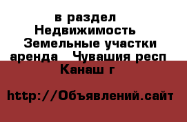  в раздел : Недвижимость » Земельные участки аренда . Чувашия респ.,Канаш г.